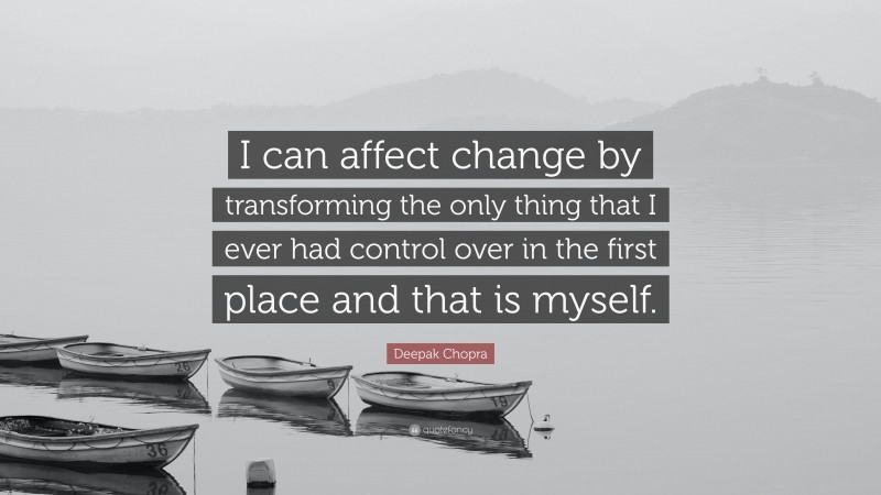 Deepak Chopra Quote: “I can affect change by transforming the only thing that I ever had control over in the first place and that is myself.”