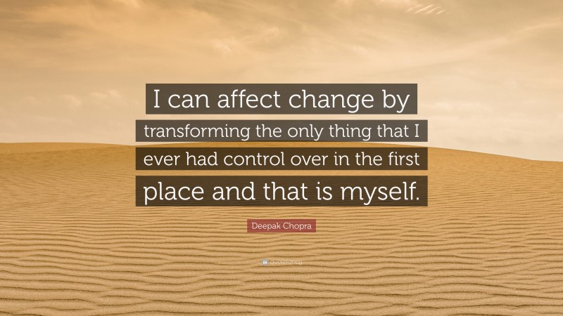 Deepak Chopra Quote: “I can affect change by transforming the only thing that I ever had control over in the first place and that is myself.”