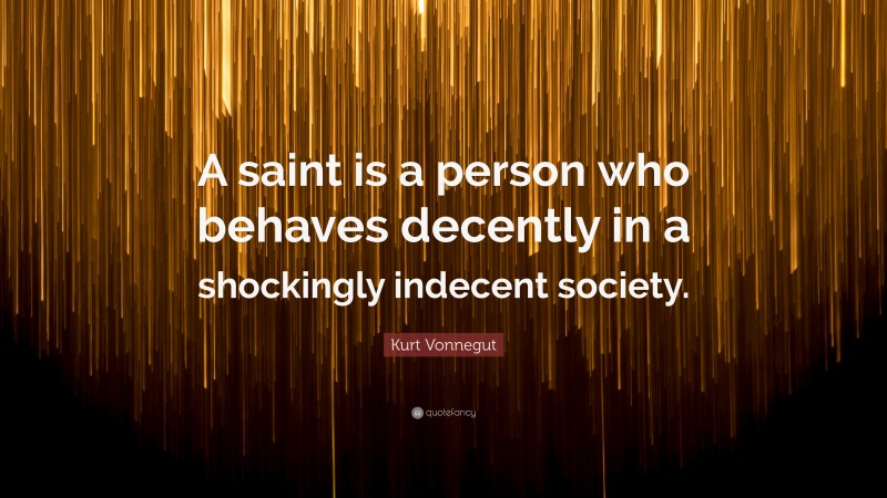 Kurt Vonnegut Quote: “A saint is a person who behaves decently in a shockingly indecent society.”