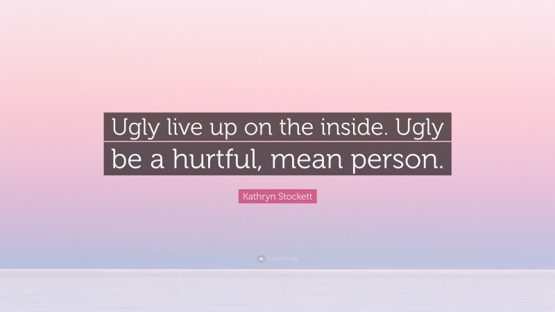 Kathryn Stockett Quote: “Ugly live up on the inside. Ugly be a hurtful, mean person.”