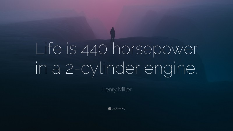 Henry Miller Quote: “Life is 440 horsepower in a 2-cylinder engine.”