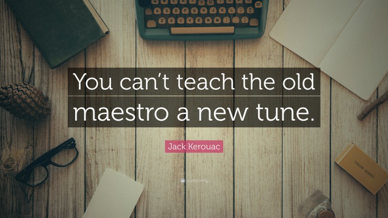 Jack Kerouac Quote: “You can’t teach the old maestro a new tune.”