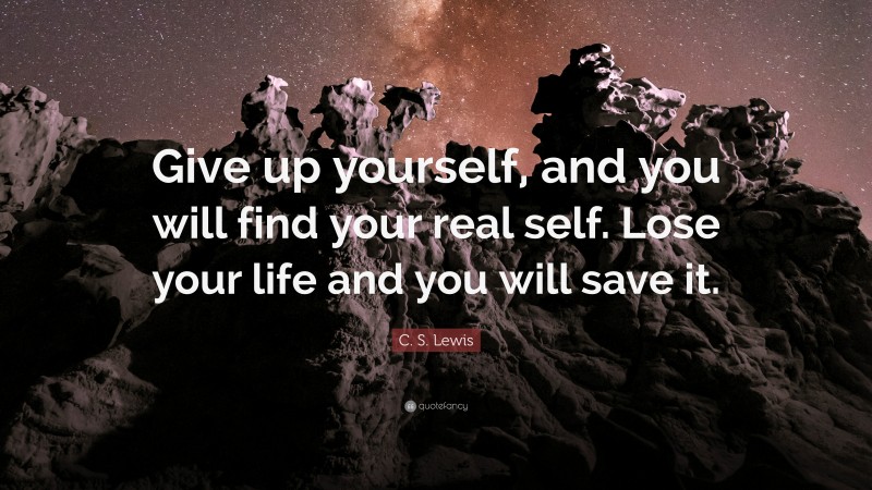C. S. Lewis Quote: “Give up yourself, and you will find your real self. Lose your life and you will save it.”
