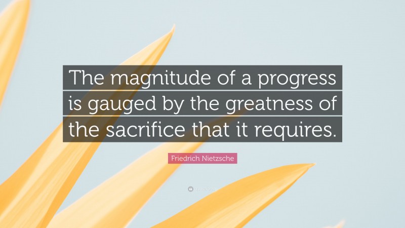 Friedrich Nietzsche Quote: “The magnitude of a progress is gauged by the greatness of the sacrifice that it requires.”