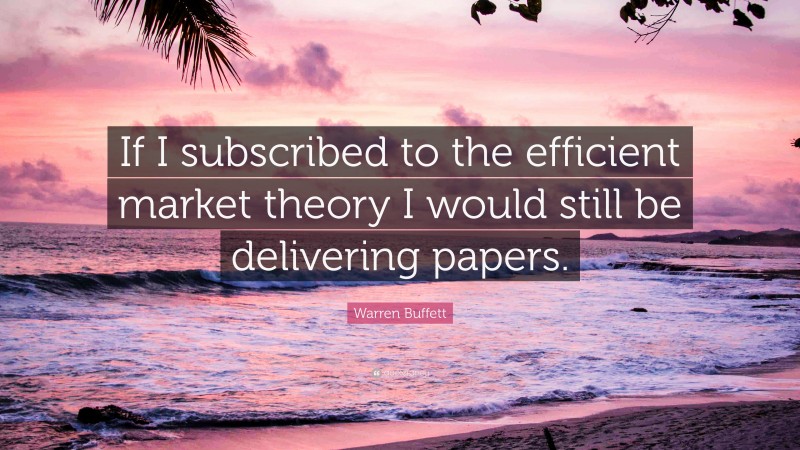Warren Buffett Quote: “If I subscribed to the efficient market theory I would still be delivering papers.”