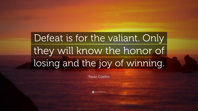 Paulo Coelho Quote: “Defeat is for the valiant. Only they will know the honor of losing and the joy of winning.”
