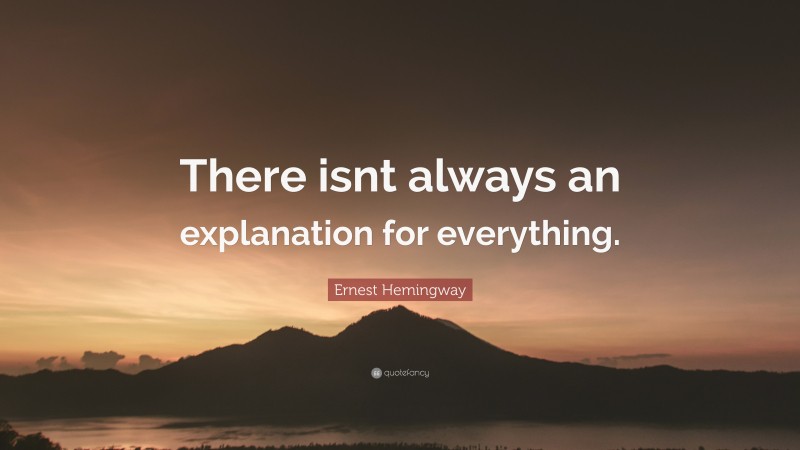Ernest Hemingway Quote: “There isnt always an explanation for everything.”
