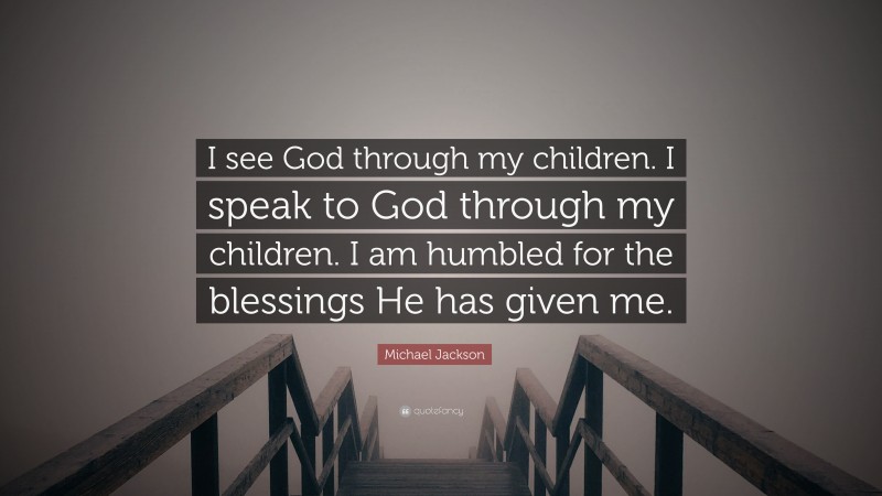 Michael Jackson Quote: “I see God through my children. I speak to God through my children. I am humbled for the blessings He has given me.”