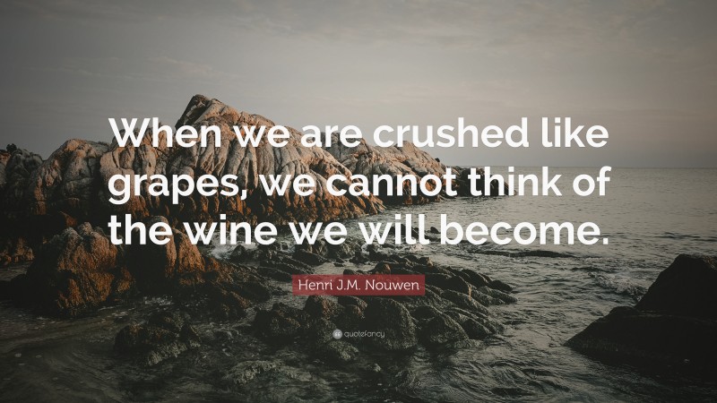 Henri J.M. Nouwen Quote: “When we are crushed like grapes, we cannot think of the wine we will become.”