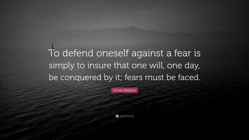 James Baldwin Quote: “To defend oneself against a fear is simply to insure that one will, one day, be conquered by it; fears must be faced.”
