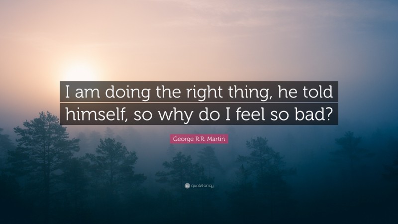 George R.R. Martin Quote: “I am doing the right thing, he told himself, so why do I feel so bad?”