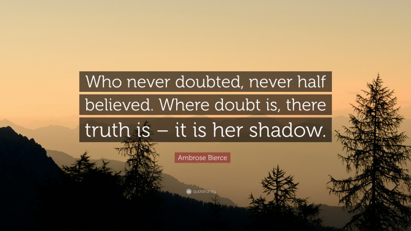 Ambrose Bierce Quote: “Who never doubted, never half believed. Where doubt is, there truth is – it is her shadow.”