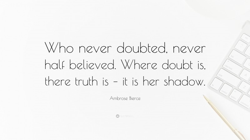 Ambrose Bierce Quote: “Who never doubted, never half believed. Where doubt is, there truth is – it is her shadow.”