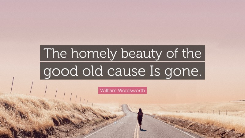 William Wordsworth Quote: “The homely beauty of the good old cause Is gone.”