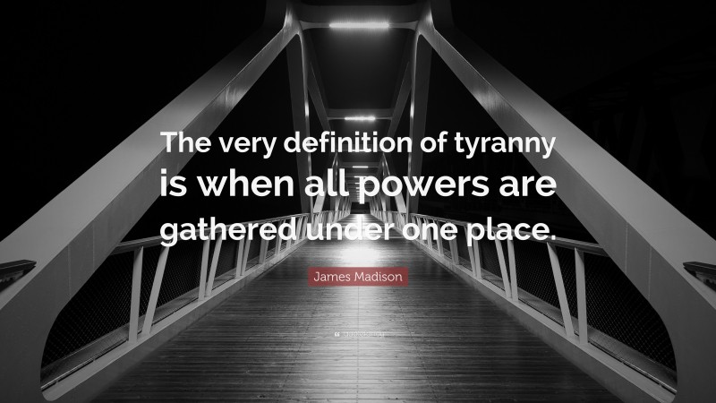 James Madison Quote: “The very definition of tyranny is when all powers are gathered under one place.”
