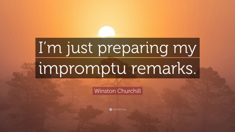 Winston Churchill Quote: “I’m just preparing my impromptu remarks.”