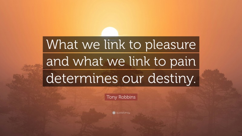 Tony Robbins Quote: “What we link to pleasure and what we link to pain determines our destiny.”