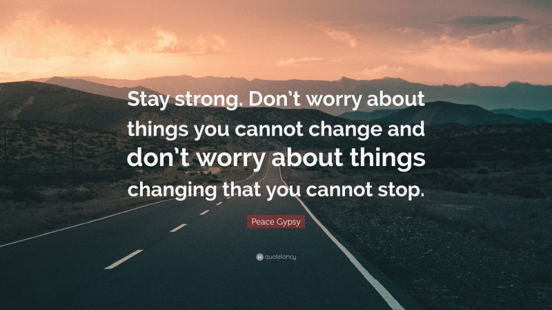 Peace Gypsy Quote: “Stay strong. Don’t worry about things you cannot change and don’t worry about things changing that you cannot stop.”