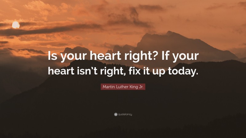 Martin Luther King Jr. Quote: “Is your heart right? If your heart isn’t right, fix it up today.”