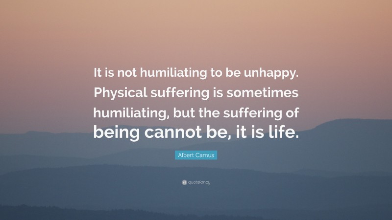 Albert Camus Quote: “It is not humiliating to be unhappy. Physical suffering is sometimes humiliating, but the suffering of being cannot be, it is life.”