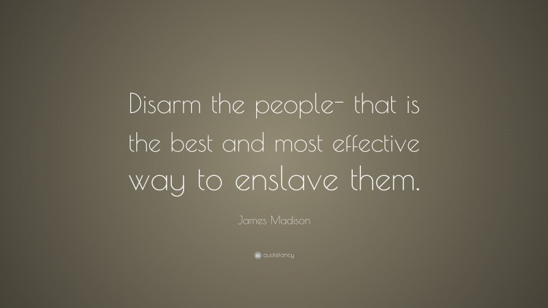 James Madison Quote: “Disarm the people- that is the best and most effective way to enslave them.”