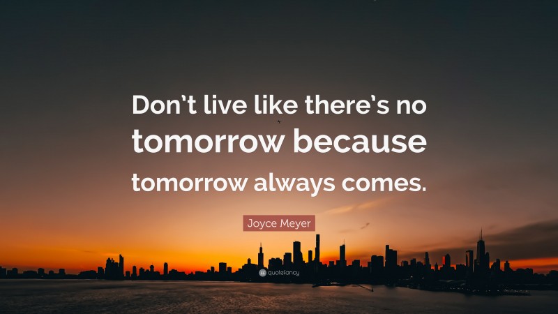 Joyce Meyer Quote: “Don’t live like there’s no tomorrow because tomorrow always comes.”