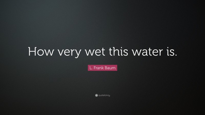L. Frank Baum Quote: “How very wet this water is.”