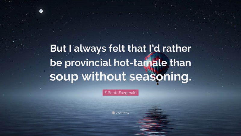 F. Scott Fitzgerald Quote: “But I always felt that I’d rather be provincial hot-tamale than soup without seasoning.”
