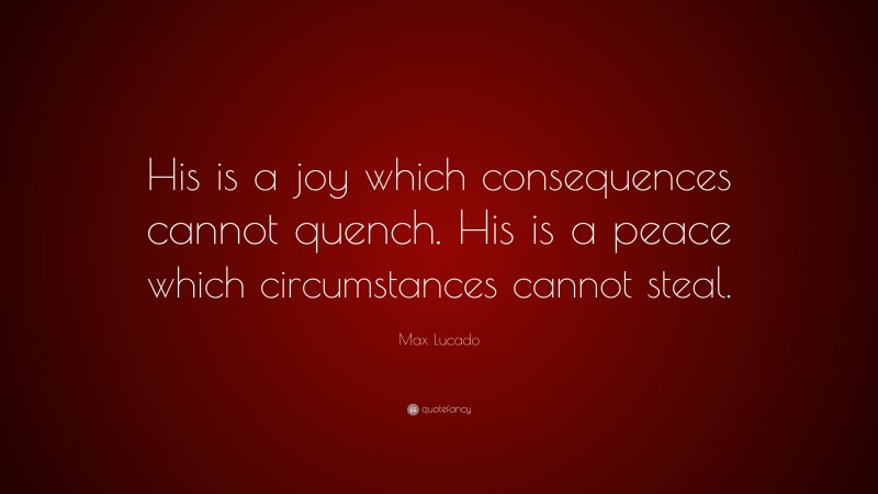 Max Lucado Quote: “His is a joy which consequences cannot quench. His is a peace which circumstances cannot steal.”