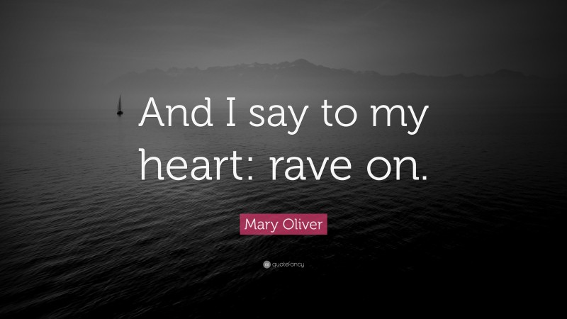 Mary Oliver Quote: “And I say to my heart: rave on.”