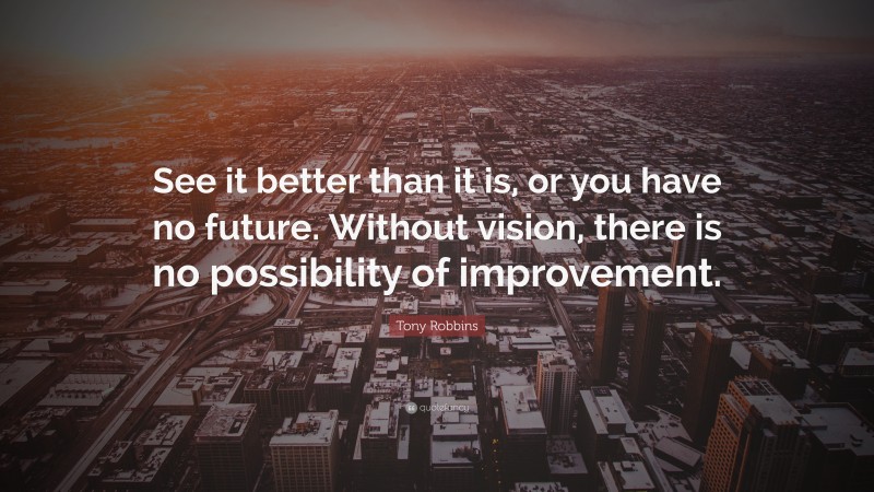 Tony Robbins Quote: “See it better than it is, or you have no future. Without vision, there is no possibility of improvement.”