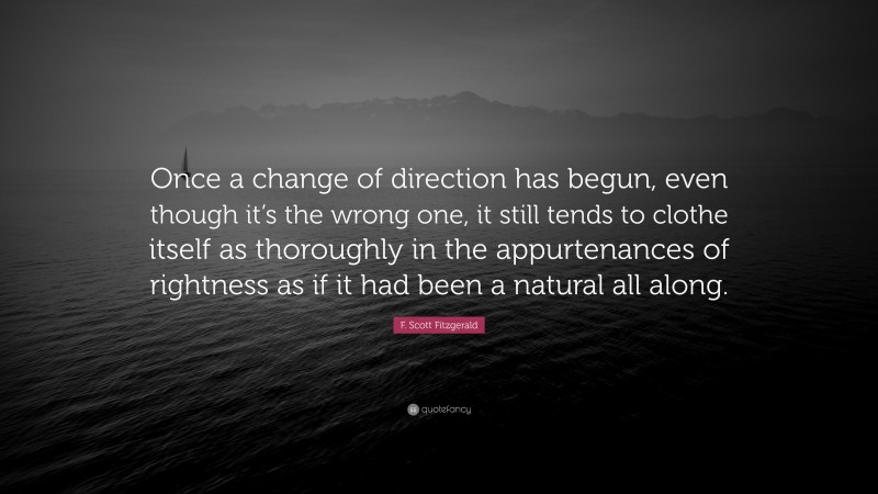 F. Scott Fitzgerald Quote: “Once a change of direction has begun, even though it’s the wrong one, it still tends to clothe itself as thoroughly in the appurtenances of rightness as if it had been a natural all along.”