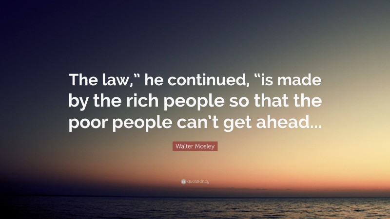 Walter Mosley Quote: “The law,” he continued, “is made by the rich people so that the poor people can’t get ahead...”