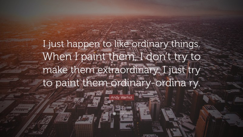 Andy Warhol Quote: “I just happen to like ordinary things. When I paint them, I don’t try to make them extraordinary. I just try to paint them ordinary-ordina ry.”