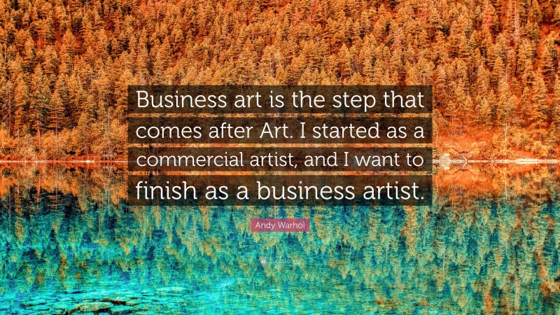 Andy Warhol Quote: “Business art is the step that comes after Art. I started as a commercial artist, and I want to finish as a business artist.”