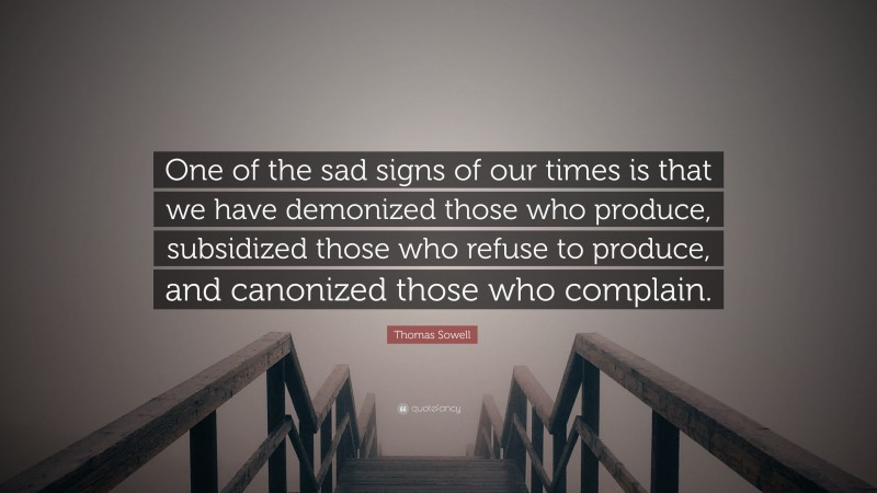 Thomas Sowell Quote: “One of the sad signs of our times is that we have demonized those who produce, subsidized those who refuse to produce, and canonized those who complain.”