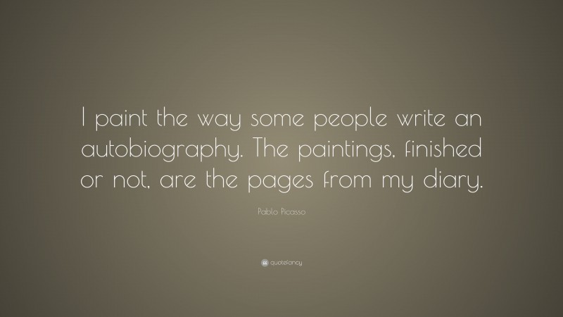 Pablo Picasso Quote: “I paint the way some people write an autobiography. The paintings, finished or not, are the pages from my diary.”