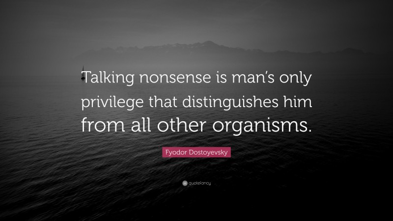 Fyodor Dostoyevsky Quote: “Talking nonsense is man’s only privilege that distinguishes him from all other organisms.”