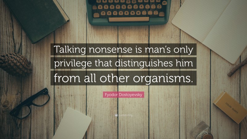 Fyodor Dostoyevsky Quote: “Talking nonsense is man’s only privilege that distinguishes him from all other organisms.”
