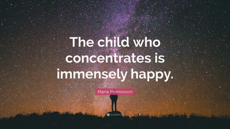 Maria Montessori Quote: “The child who concentrates is immensely happy.”