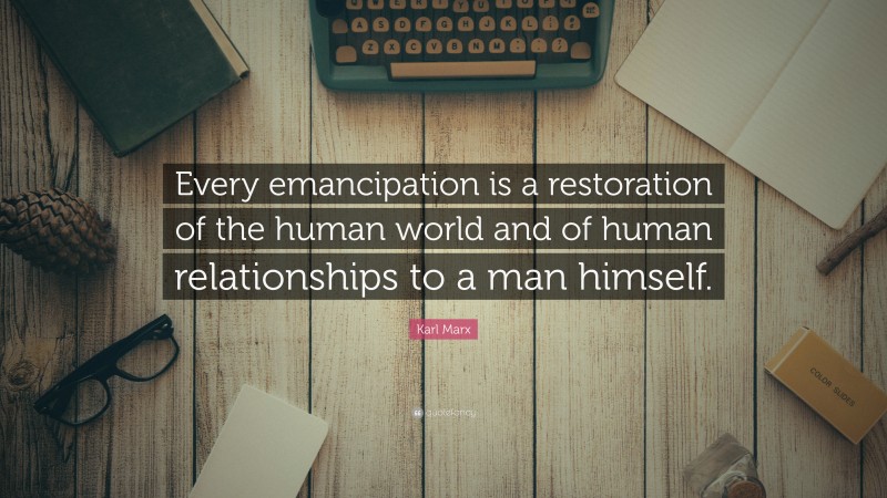 Karl Marx Quote: “Every emancipation is a restoration of the human world and of human relationships to a man himself.”