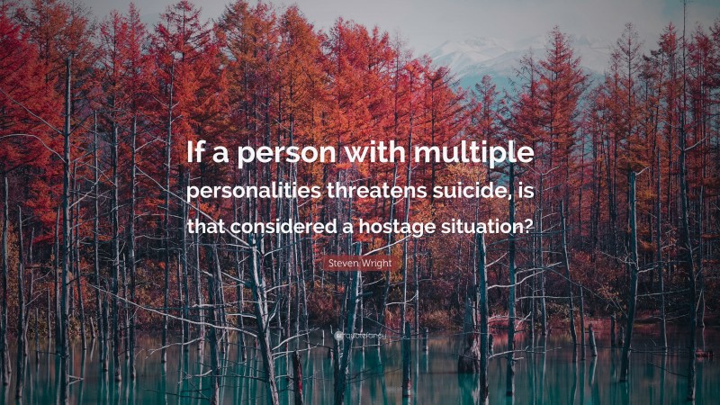 Steven Wright Quote: “If a person with multiple personalities threatens suicide, is that considered a hostage situation?”