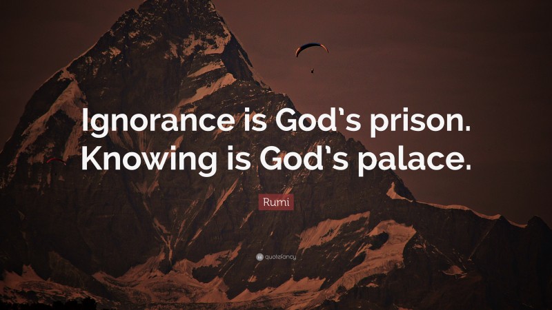 Rumi Quote: “Ignorance is God’s prison. Knowing is God’s palace.”