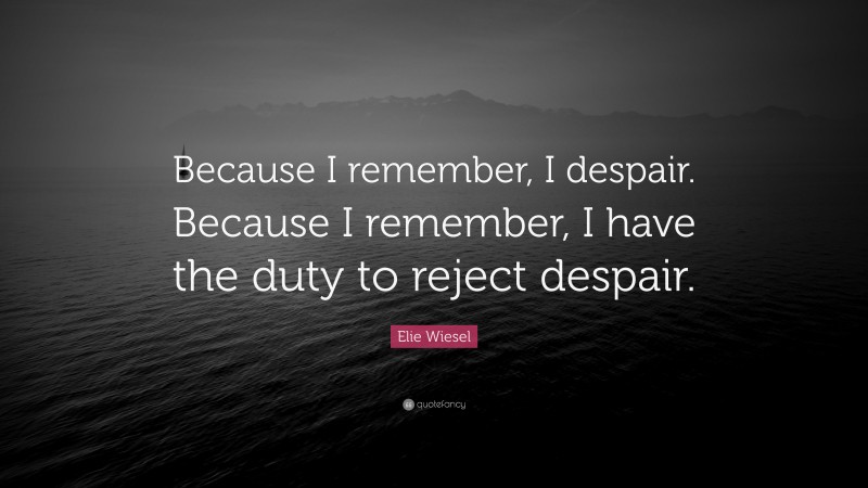 Elie Wiesel Quote: “Because I remember, I despair. Because I remember, I have the duty to reject despair.”
