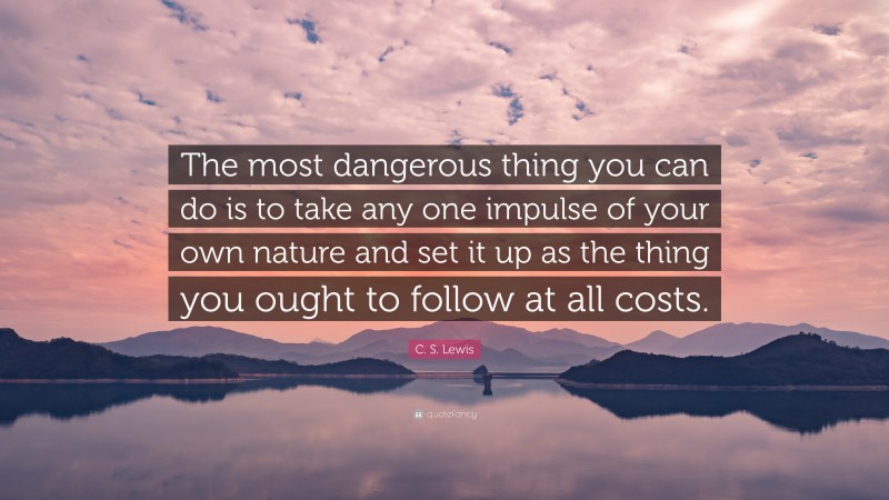 C. S. Lewis Quote: “The most dangerous thing you can do is to take any one impulse of your own nature and set it up as the thing you ought to follow at all costs.”