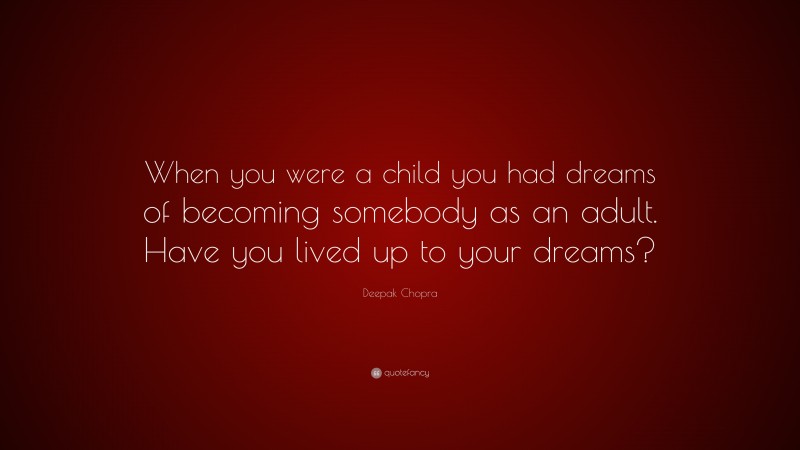 Deepak Chopra Quote: “When you were a child you had dreams of becoming somebody as an adult. Have you lived up to your dreams?”