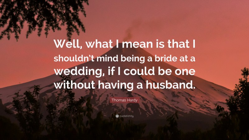 Thomas Hardy Quote: “Well, what I mean is that I shouldn’t mind being a bride at a wedding, if I could be one without having a husband.”