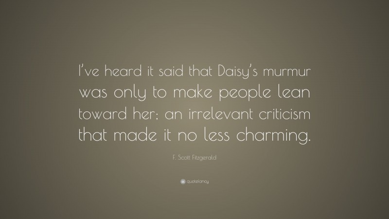F. Scott Fitzgerald Quote: “I’ve heard it said that Daisy’s murmur was only to make people lean toward her; an irrelevant criticism that made it no less charming.”