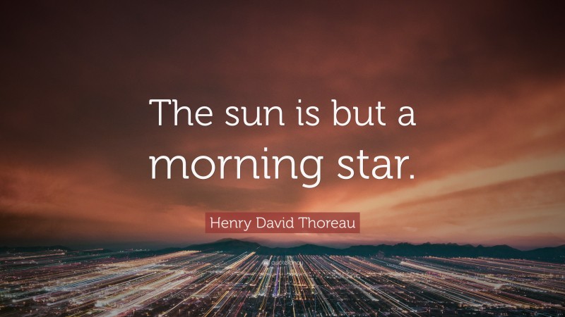Henry David Thoreau Quote: “The sun is but a morning star.”