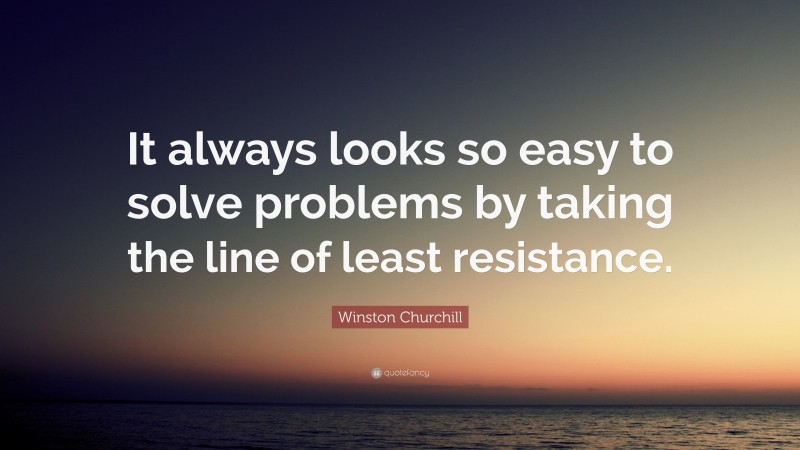 Winston Churchill Quote: “It always looks so easy to solve problems by taking the line of least resistance.”